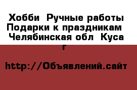 Хобби. Ручные работы Подарки к праздникам. Челябинская обл.,Куса г.